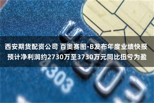 西安期货配资公司 百奥赛图-B发布年度业绩快报 预计净利润约2730万至3730万元同比扭亏为盈