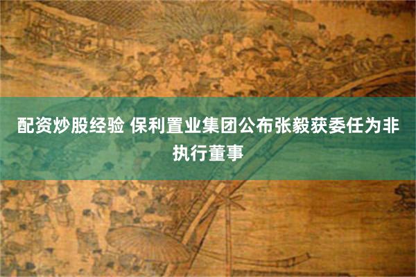 配资炒股经验 保利置业集团公布张毅获委任为非执行董事