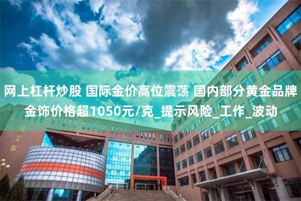 网上杠杆炒股 国际金价高位震荡 国内部分黄金品牌金饰价格超1050元/克_提示风险_工作_波动