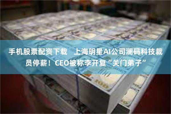 手机股票配资下载   上海明星AI公司澜码科技裁员停薪！CEO被称李开复“关门弟子”