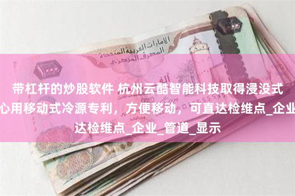 带杠杆的炒股软件 杭州云酷智能科技取得浸没式液冷数据中心用移动式冷源专利，方便移动，可直达检维点_企业_管道_显示