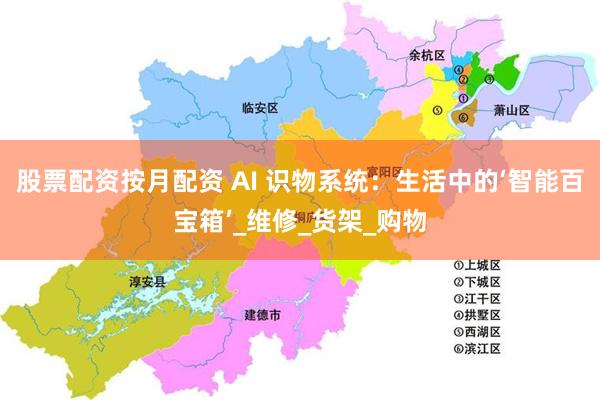 股票配资按月配资 AI 识物系统：生活中的‘智能百宝箱’_维修_货架_购物
