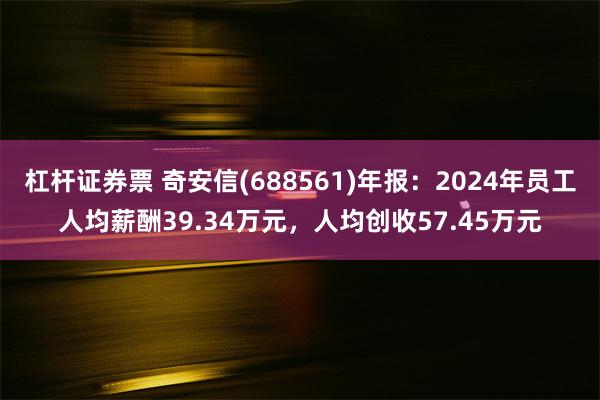 杠杆证券票 奇安信(688561)年报：2024年员工人均薪酬39.34万元，人均创收57.45万元
