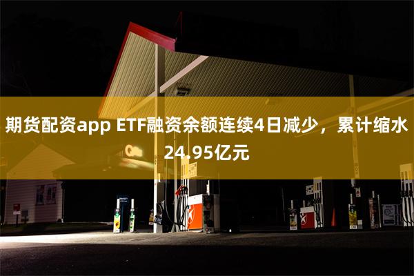 期货配资app ETF融资余额连续4日减少，累计缩水24.95亿元