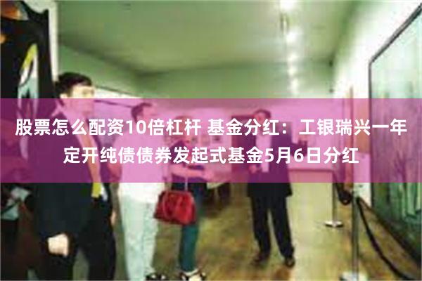 股票怎么配资10倍杠杆 基金分红：工银瑞兴一年定开纯债债券发起式基金5月6日分红