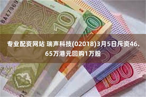 专业配资网站 瑞声科技(02018)3月5日斥资46.65万港元回购1万股