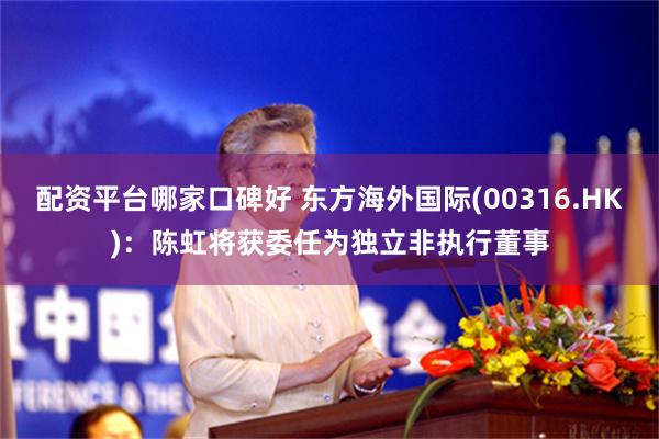 配资平台哪家口碑好 东方海外国际(00316.HK)：陈虹将获委任为独立非执行董事
