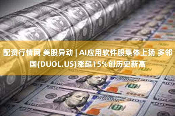 配资行情网 美股异动 | AI应用软件股集体上扬 多邻国(DUOL.US)涨超15%创历史新高