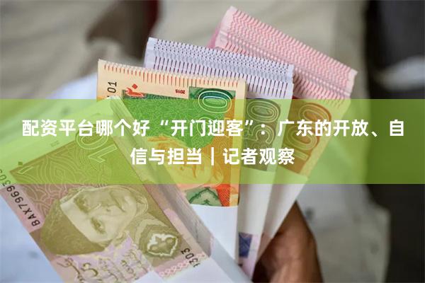 配资平台哪个好 “开门迎客”：广东的开放、自信与担当｜记者观察