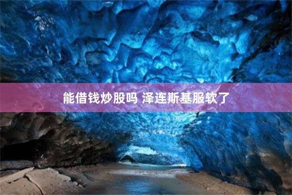 能借钱炒股吗 泽连斯基服软了