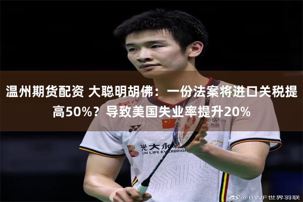 温州期货配资 大聪明胡佛：一份法案将进口关税提高50%？导致美国失业率提升20%