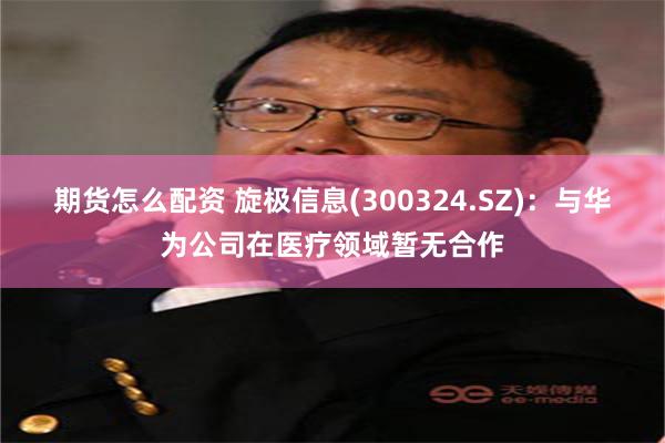 期货怎么配资 旋极信息(300324.SZ)：与华为公司在医疗领域暂无合作