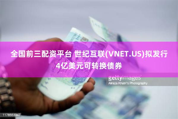 全国前三配资平台 世纪互联(VNET.US)拟发行4亿美元可转换债券