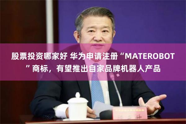 股票投资哪家好 华为申请注册“MATEROBOT”商标，有望推出自家品牌机器人产品
