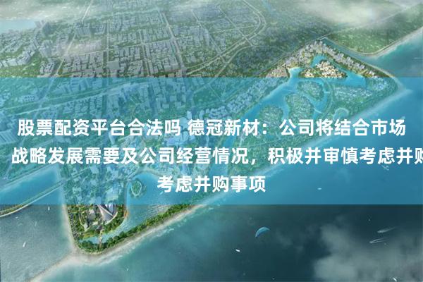 股票配资平台合法吗 德冠新材：公司将结合市场动态、战略发展需要及公司经营情况，积极并审慎考虑并购事项