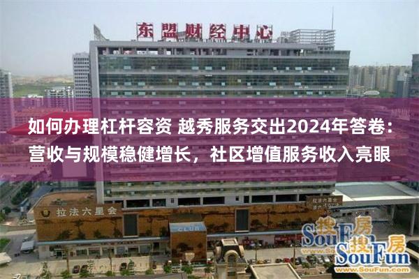 如何办理杠杆容资 越秀服务交出2024年答卷：营收与规模稳健增长，社区增值服务收入亮眼