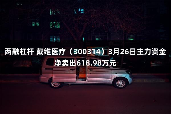 两融杠杆 戴维医疗（300314）3月26日主力资金净卖出618.98万元