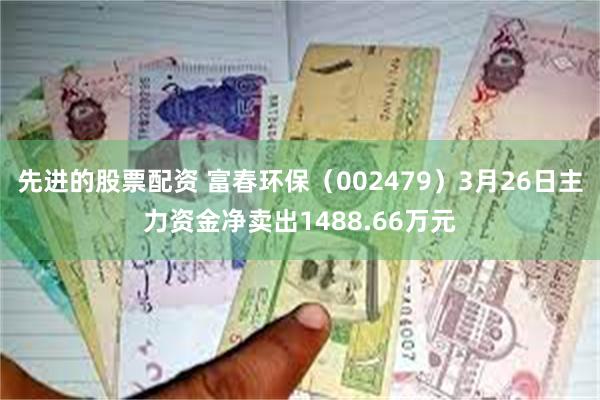 先进的股票配资 富春环保（002479）3月26日主力资金净卖出1488.66万元