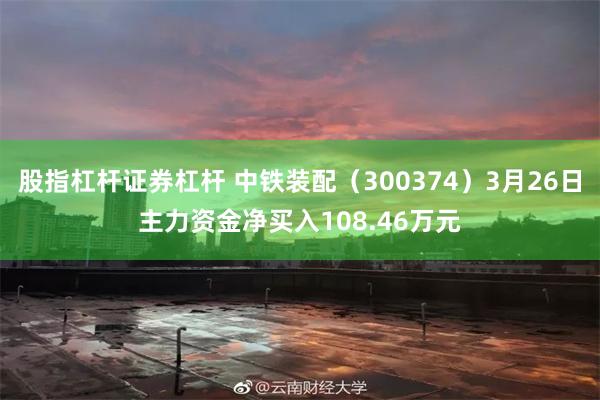 股指杠杆证券杠杆 中铁装配（300374）3月26日主力资金净买入108.46万元