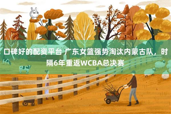 口碑好的配资平台 广东女篮强势淘汰内蒙古队，时隔6年重返WCBA总决赛