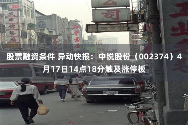 股票融资条件 异动快报：中锐股份（002374）4月17日14点18分触及涨停板