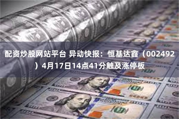 配资炒股网站平台 异动快报：恒基达鑫（002492）4月17日14点41分触及涨停板