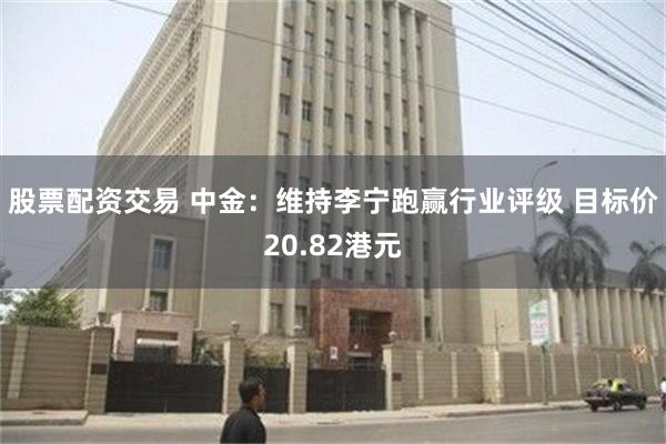 股票配资交易 中金：维持李宁跑赢行业评级 目标价20.82港元