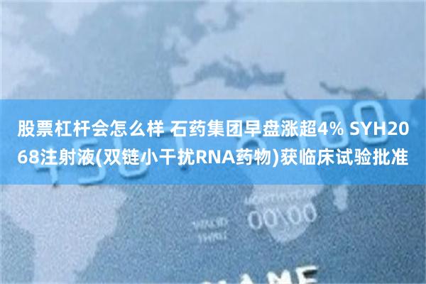 股票杠杆会怎么样 石药集团早盘涨超4% SYH2068注射液(双链小干扰RNA药物)获临床试验批准