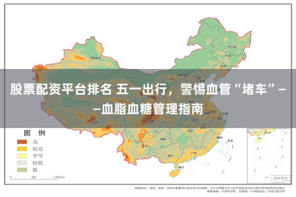 股票配资平台排名 五一出行，警惕血管“堵车”——血脂血糖管理指南