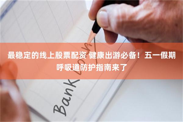 最稳定的线上股票配资 健康出游必备！五一假期呼吸道防护指南来了
