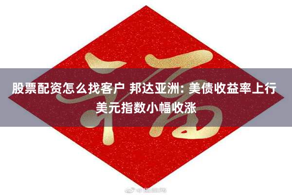 股票配资怎么找客户 邦达亚洲: 美债收益率上行 美元指数小幅收涨