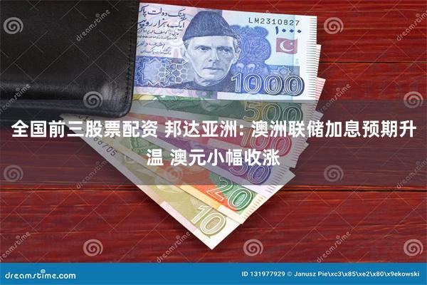 全国前三股票配资 邦达亚洲: 澳洲联储加息预期升温 澳元小幅收涨