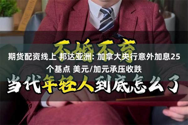 期货配资线上 邦达亚洲: 加拿大央行意外加息25个基点 美元/加元承压收跌