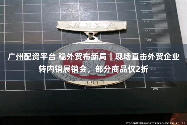 广州配资平台 稳外贸布新局｜现场直击外贸企业转内销展销会，部分商品仅2折