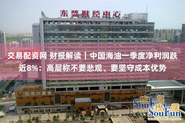 交易配资网 财报解读｜中国海油一季度净利润跌近8%：高层称不要悲观、要坚守成本优势
