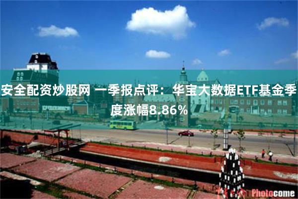 安全配资炒股网 一季报点评：华宝大数据ETF基金季度涨幅8.86%