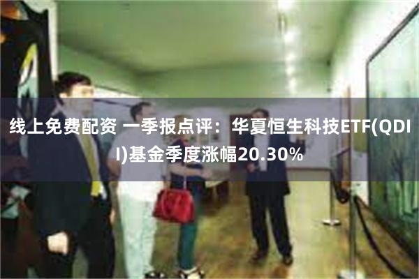 线上免费配资 一季报点评：华夏恒生科技ETF(QDII)基金季度涨幅20.30%
