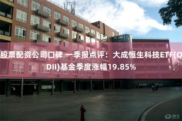 股票配资公司口碑 一季报点评：大成恒生科技ETF(QDII)基金季度涨幅19.85%