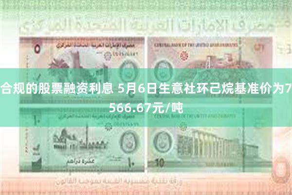 合规的股票融资利息 5月6日生意社环己烷基准价为7566.67元/吨