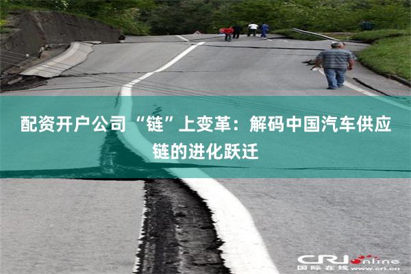 配资开户公司 “链”上变革：解码中国汽车供应链的进化跃迁