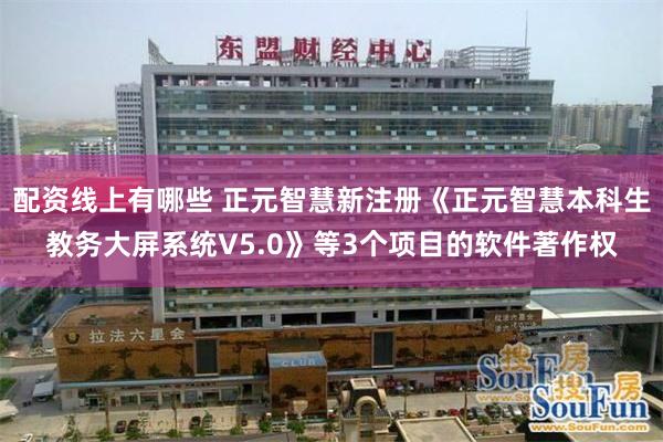 配资线上有哪些 正元智慧新注册《正元智慧本科生教务大屏系统V5.0》等3个项目的软件著作权