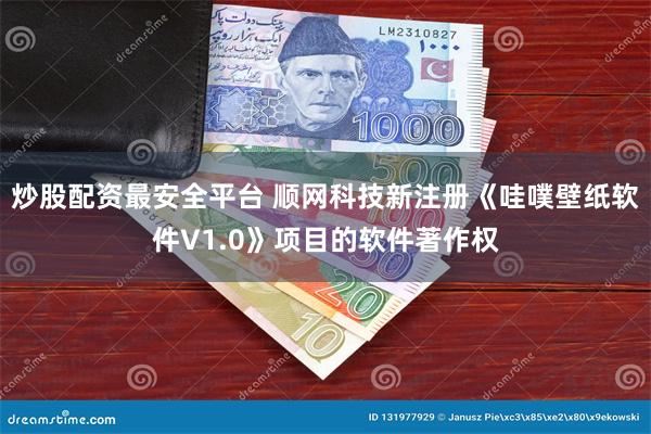 炒股配资最安全平台 顺网科技新注册《哇噗壁纸软件V1.0》项目的软件著作权