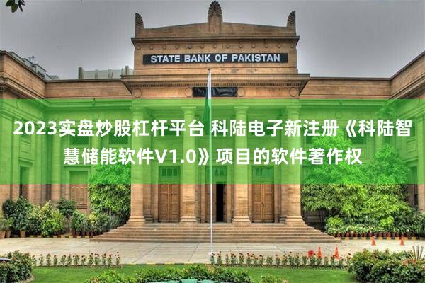 2023实盘炒股杠杆平台 科陆电子新注册《科陆智慧储能软件V1.0》项目的软件著作权