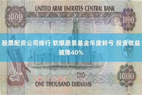 股票配资公司排行 软银愿景基金年度转亏 投资收益骤降40%
