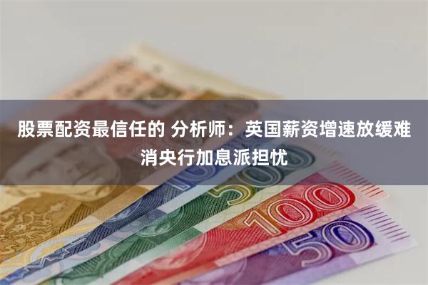 股票配资最信任的 分析师：英国薪资增速放缓难消央行加息派担忧