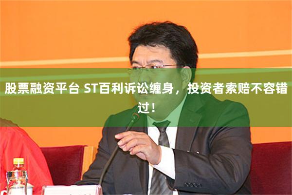 股票融资平台 ST百利诉讼缠身，投资者索赔不容错过！