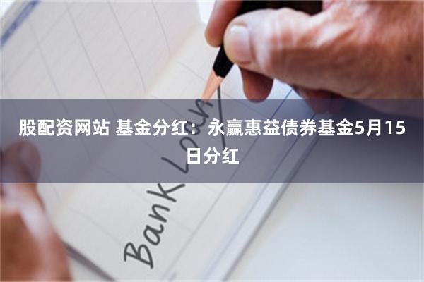 股配资网站 基金分红：永赢惠益债券基金5月15日分红