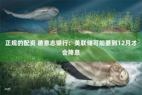 正规的配资 德意志银行：美联储可能要到12月才会降息