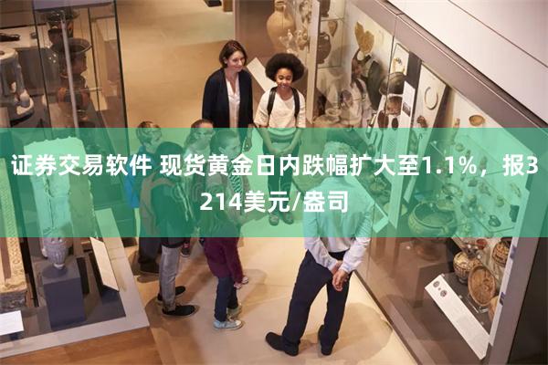 证券交易软件 现货黄金日内跌幅扩大至1.1%，报3214美元/盎司