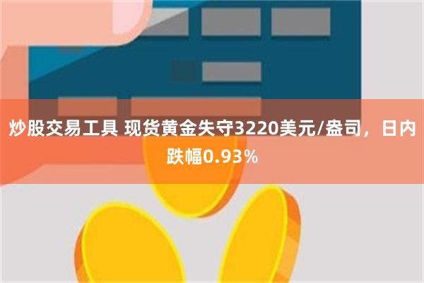 炒股交易工具 现货黄金失守3220美元/盎司，日内跌幅0.93%